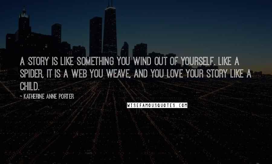 Katherine Anne Porter Quotes: A story is like something you wind out of yourself. Like a spider, it is a web you weave, and you love your story like a child.