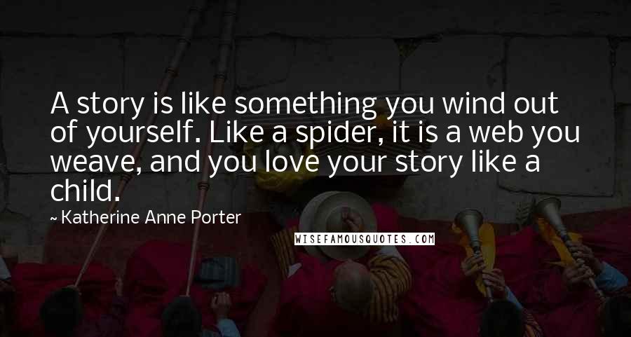 Katherine Anne Porter Quotes: A story is like something you wind out of yourself. Like a spider, it is a web you weave, and you love your story like a child.