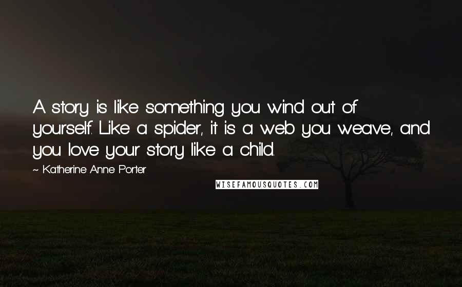 Katherine Anne Porter Quotes: A story is like something you wind out of yourself. Like a spider, it is a web you weave, and you love your story like a child.