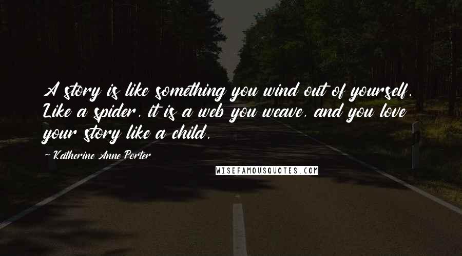 Katherine Anne Porter Quotes: A story is like something you wind out of yourself. Like a spider, it is a web you weave, and you love your story like a child.