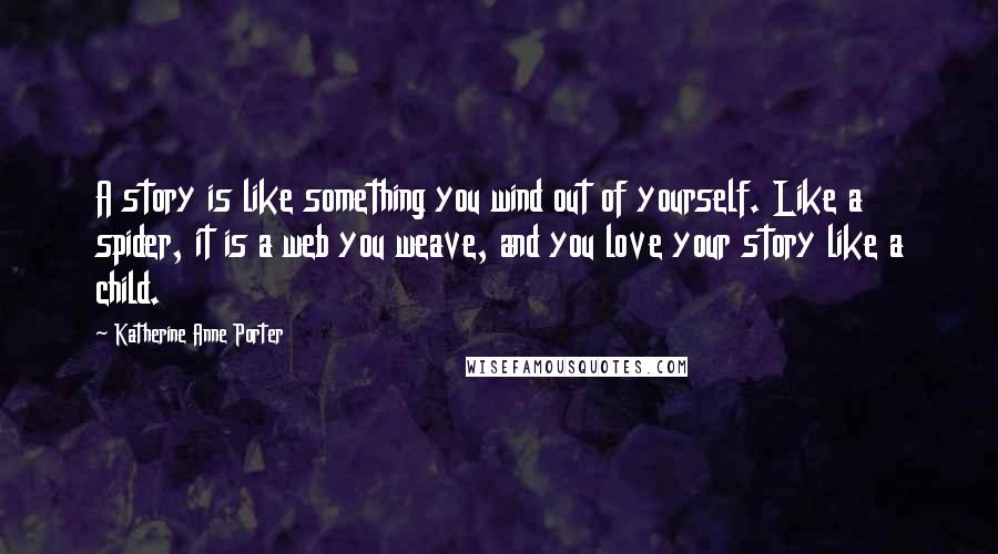 Katherine Anne Porter Quotes: A story is like something you wind out of yourself. Like a spider, it is a web you weave, and you love your story like a child.