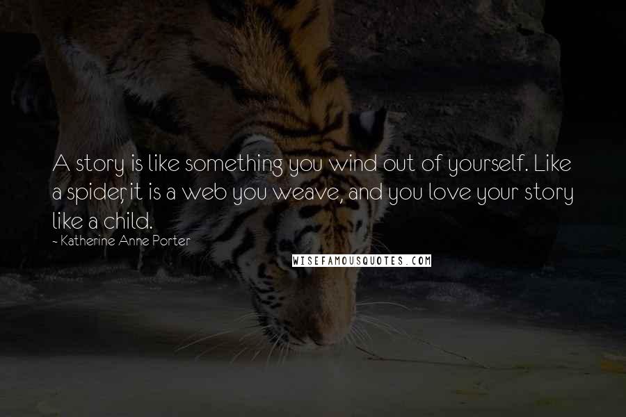 Katherine Anne Porter Quotes: A story is like something you wind out of yourself. Like a spider, it is a web you weave, and you love your story like a child.