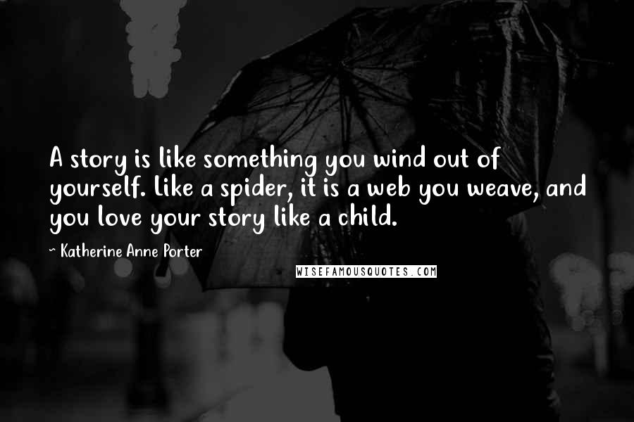 Katherine Anne Porter Quotes: A story is like something you wind out of yourself. Like a spider, it is a web you weave, and you love your story like a child.