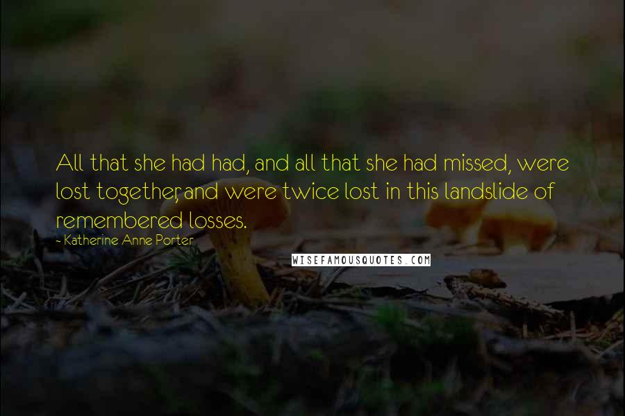 Katherine Anne Porter Quotes: All that she had had, and all that she had missed, were lost together, and were twice lost in this landslide of remembered losses.