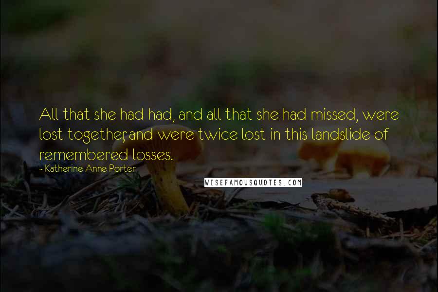 Katherine Anne Porter Quotes: All that she had had, and all that she had missed, were lost together, and were twice lost in this landslide of remembered losses.