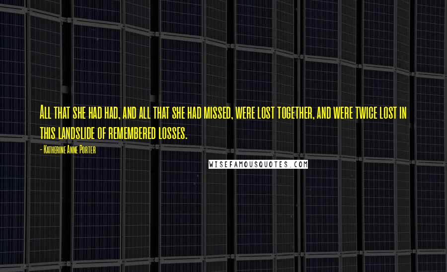 Katherine Anne Porter Quotes: All that she had had, and all that she had missed, were lost together, and were twice lost in this landslide of remembered losses.