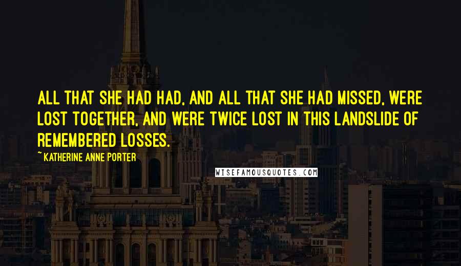 Katherine Anne Porter Quotes: All that she had had, and all that she had missed, were lost together, and were twice lost in this landslide of remembered losses.