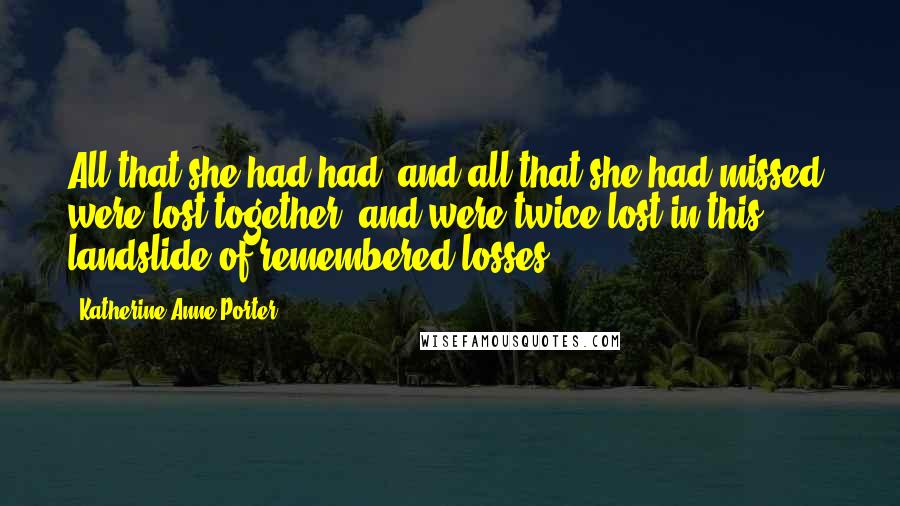 Katherine Anne Porter Quotes: All that she had had, and all that she had missed, were lost together, and were twice lost in this landslide of remembered losses.