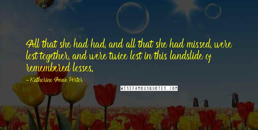 Katherine Anne Porter Quotes: All that she had had, and all that she had missed, were lost together, and were twice lost in this landslide of remembered losses.