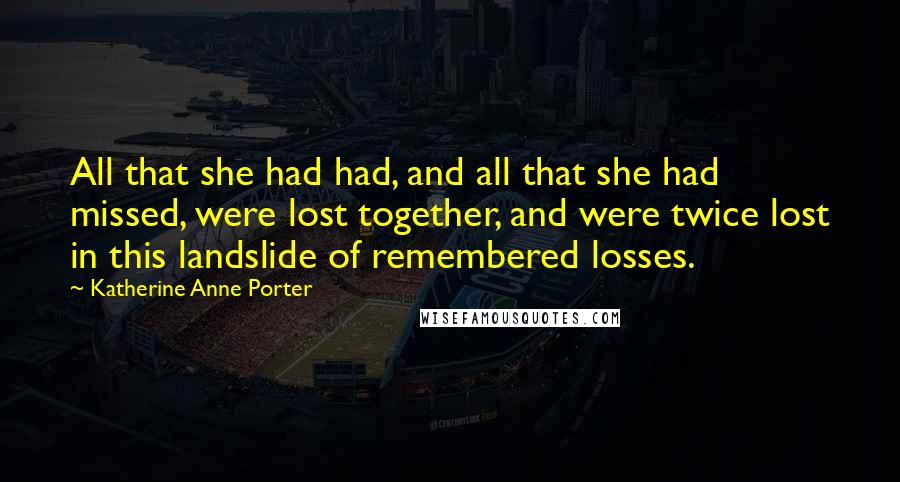 Katherine Anne Porter Quotes: All that she had had, and all that she had missed, were lost together, and were twice lost in this landslide of remembered losses.