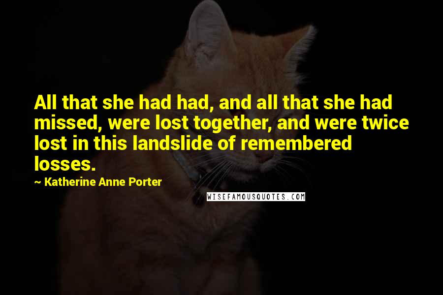 Katherine Anne Porter Quotes: All that she had had, and all that she had missed, were lost together, and were twice lost in this landslide of remembered losses.