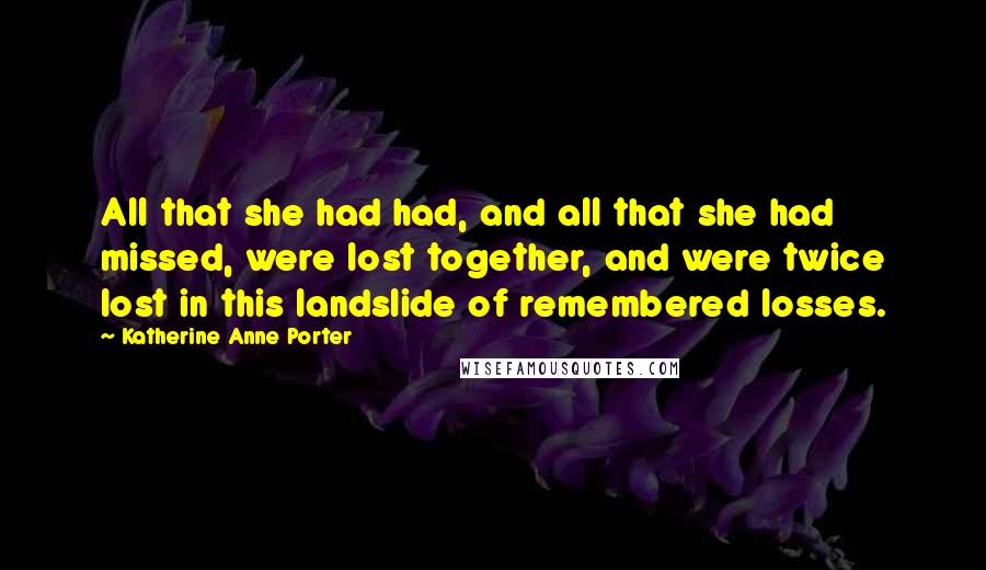 Katherine Anne Porter Quotes: All that she had had, and all that she had missed, were lost together, and were twice lost in this landslide of remembered losses.