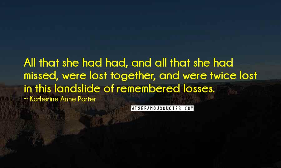 Katherine Anne Porter Quotes: All that she had had, and all that she had missed, were lost together, and were twice lost in this landslide of remembered losses.