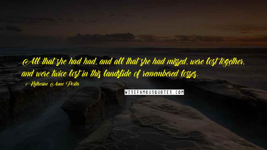 Katherine Anne Porter Quotes: All that she had had, and all that she had missed, were lost together, and were twice lost in this landslide of remembered losses.