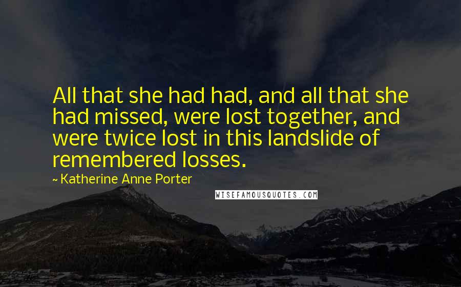 Katherine Anne Porter Quotes: All that she had had, and all that she had missed, were lost together, and were twice lost in this landslide of remembered losses.