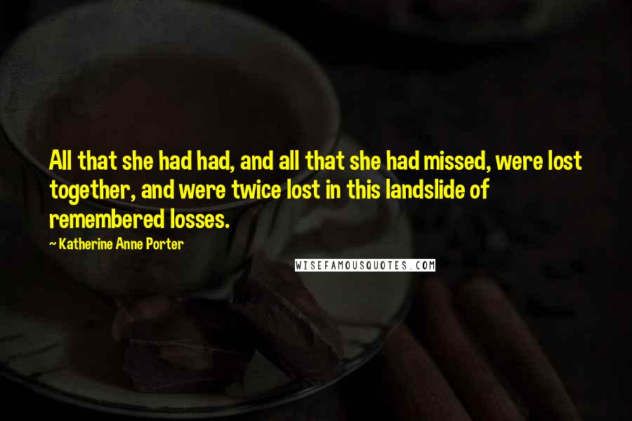 Katherine Anne Porter Quotes: All that she had had, and all that she had missed, were lost together, and were twice lost in this landslide of remembered losses.