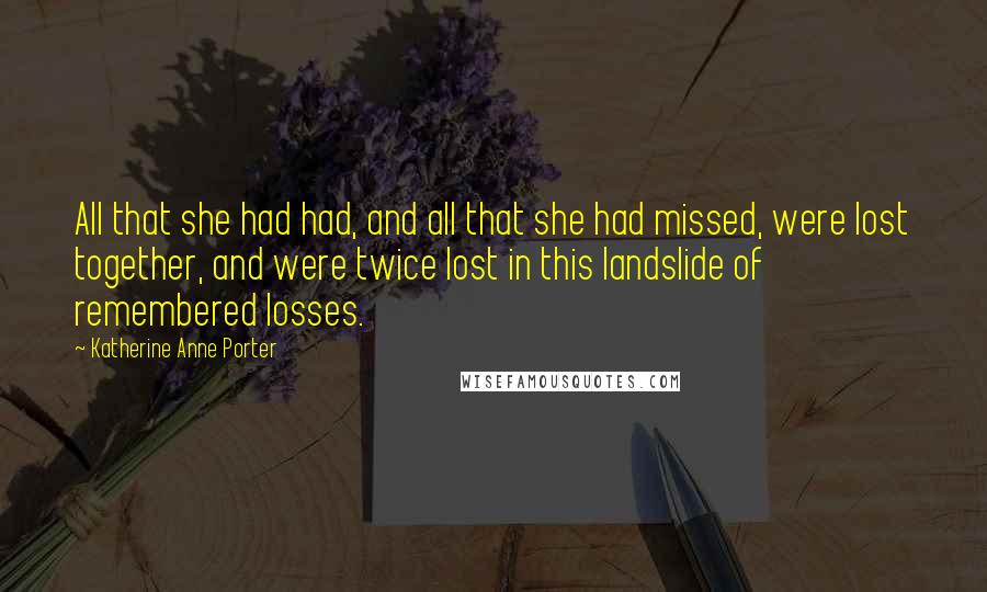 Katherine Anne Porter Quotes: All that she had had, and all that she had missed, were lost together, and were twice lost in this landslide of remembered losses.