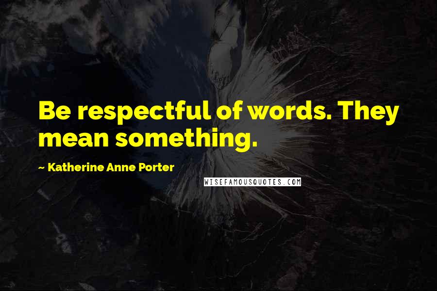 Katherine Anne Porter Quotes: Be respectful of words. They mean something.