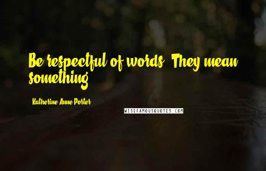 Katherine Anne Porter Quotes: Be respectful of words. They mean something.