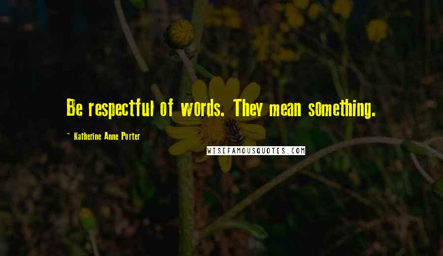 Katherine Anne Porter Quotes: Be respectful of words. They mean something.