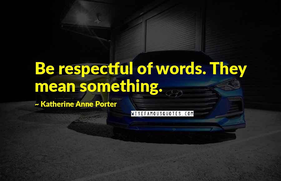 Katherine Anne Porter Quotes: Be respectful of words. They mean something.