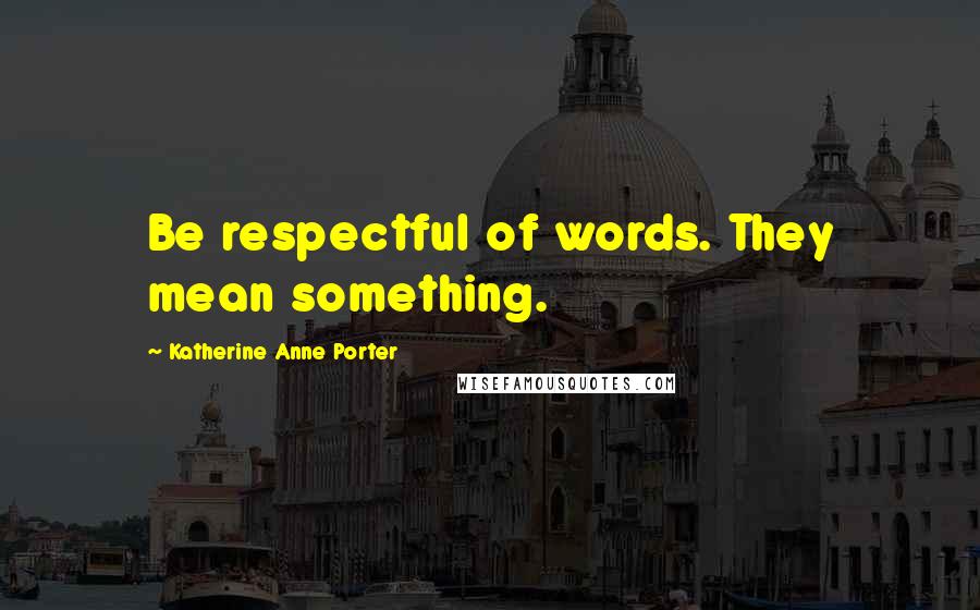 Katherine Anne Porter Quotes: Be respectful of words. They mean something.