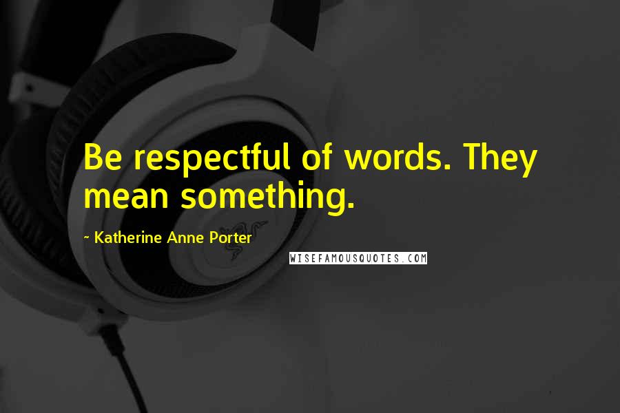 Katherine Anne Porter Quotes: Be respectful of words. They mean something.