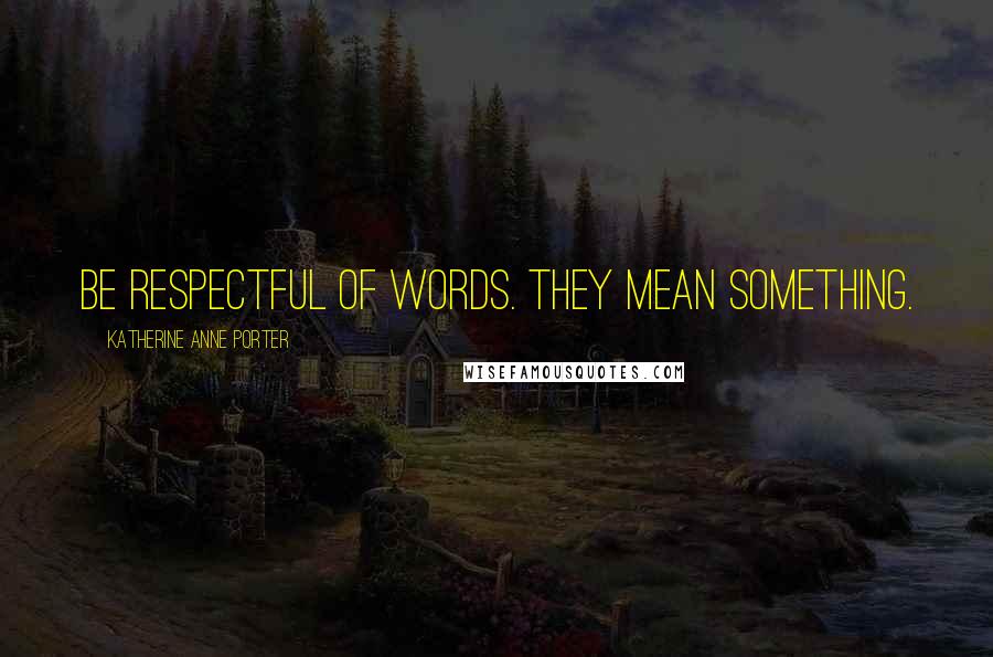 Katherine Anne Porter Quotes: Be respectful of words. They mean something.