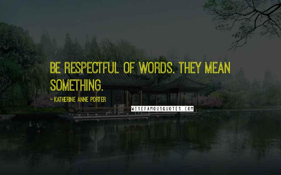 Katherine Anne Porter Quotes: Be respectful of words. They mean something.