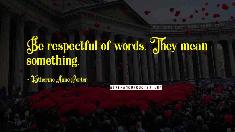 Katherine Anne Porter Quotes: Be respectful of words. They mean something.