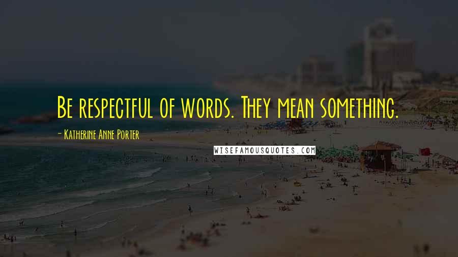 Katherine Anne Porter Quotes: Be respectful of words. They mean something.