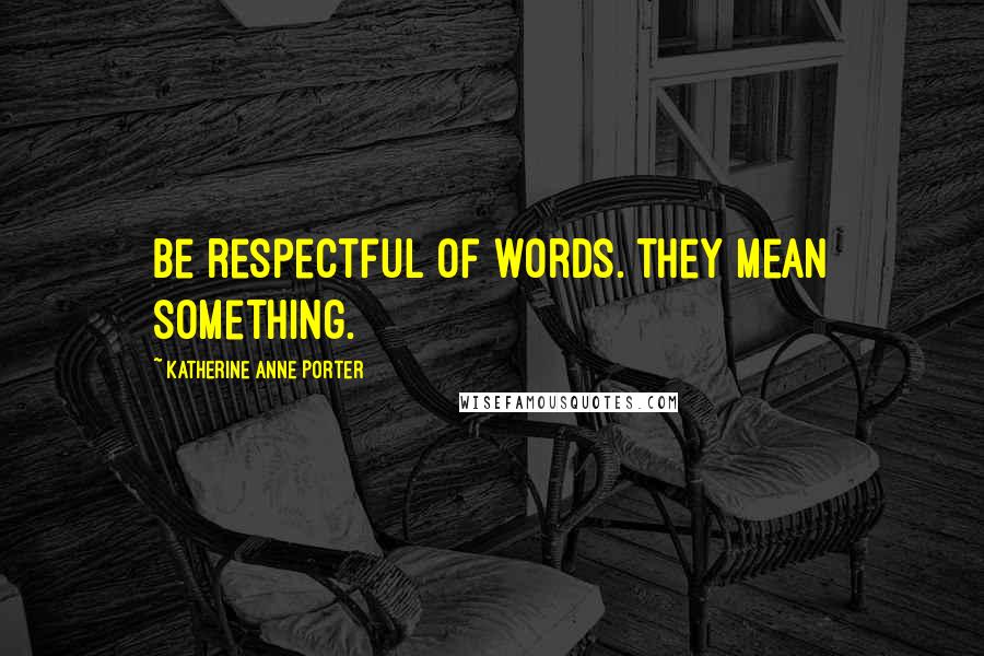 Katherine Anne Porter Quotes: Be respectful of words. They mean something.