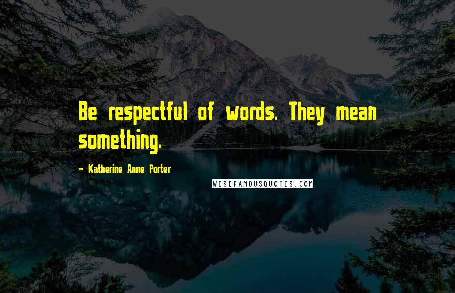 Katherine Anne Porter Quotes: Be respectful of words. They mean something.