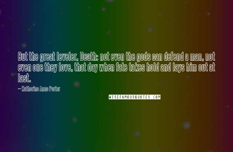 Katherine Anne Porter Quotes: But the great leveler, Death: not even the gods can defend a man, not even one they love, that day when fate takes hold and lays him out at last.