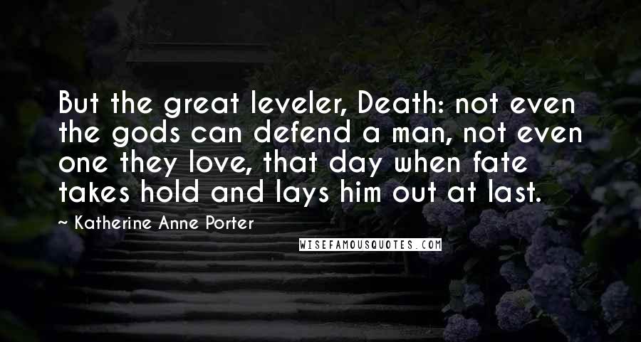 Katherine Anne Porter Quotes: But the great leveler, Death: not even the gods can defend a man, not even one they love, that day when fate takes hold and lays him out at last.