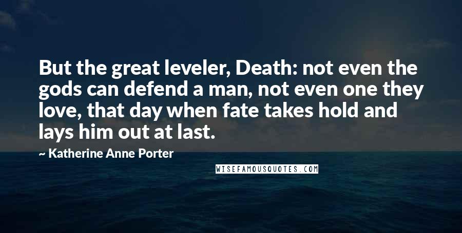 Katherine Anne Porter Quotes: But the great leveler, Death: not even the gods can defend a man, not even one they love, that day when fate takes hold and lays him out at last.