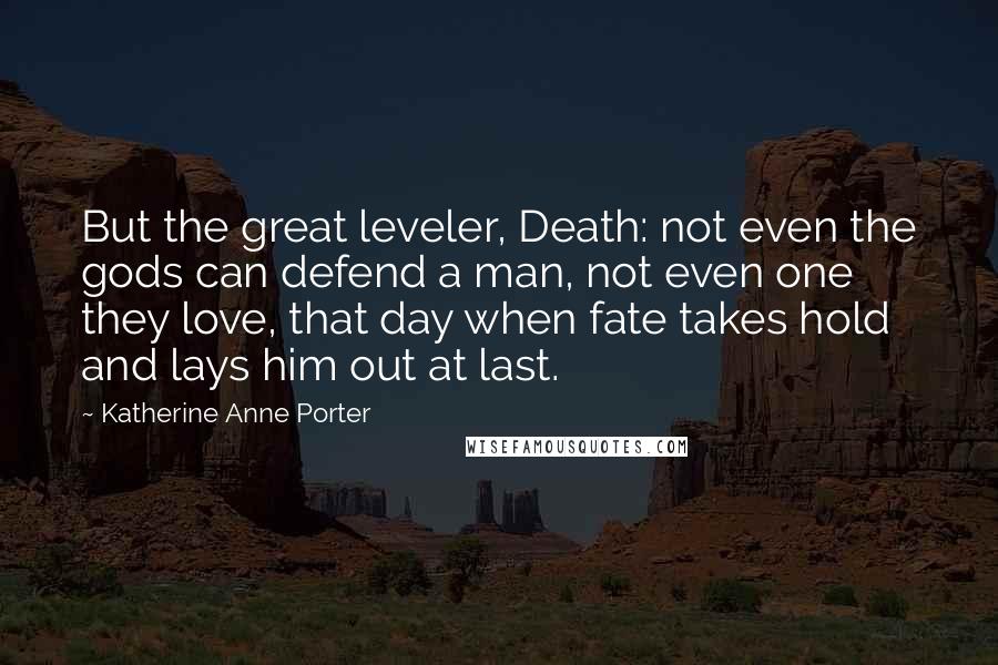 Katherine Anne Porter Quotes: But the great leveler, Death: not even the gods can defend a man, not even one they love, that day when fate takes hold and lays him out at last.