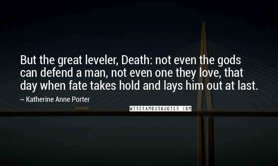 Katherine Anne Porter Quotes: But the great leveler, Death: not even the gods can defend a man, not even one they love, that day when fate takes hold and lays him out at last.