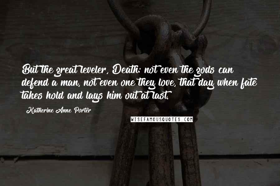 Katherine Anne Porter Quotes: But the great leveler, Death: not even the gods can defend a man, not even one they love, that day when fate takes hold and lays him out at last.