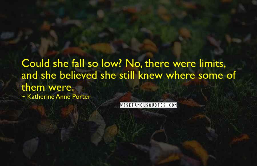 Katherine Anne Porter Quotes: Could she fall so low? No, there were limits, and she believed she still knew where some of them were.