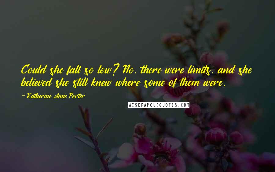 Katherine Anne Porter Quotes: Could she fall so low? No, there were limits, and she believed she still knew where some of them were.