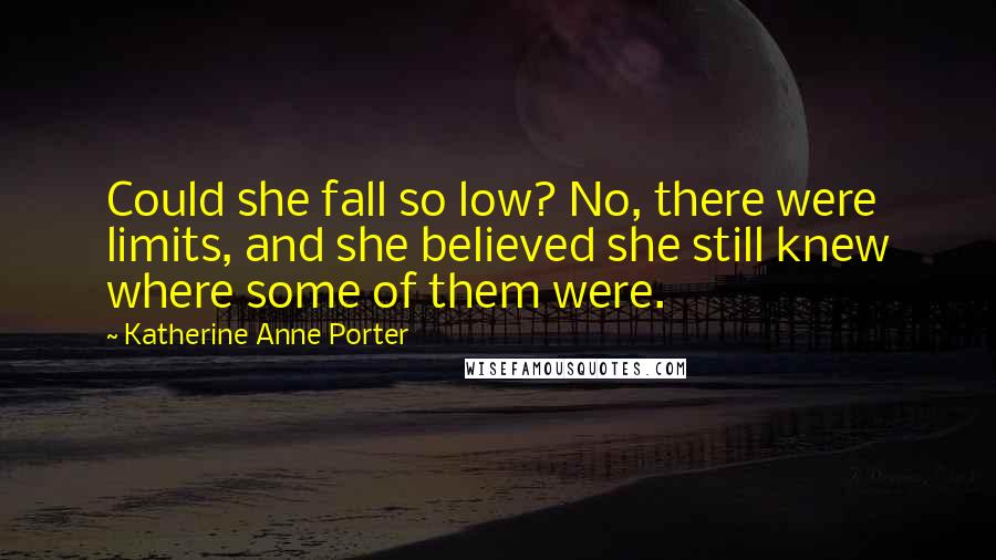 Katherine Anne Porter Quotes: Could she fall so low? No, there were limits, and she believed she still knew where some of them were.