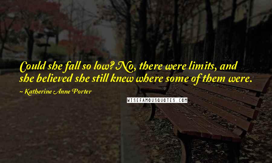 Katherine Anne Porter Quotes: Could she fall so low? No, there were limits, and she believed she still knew where some of them were.