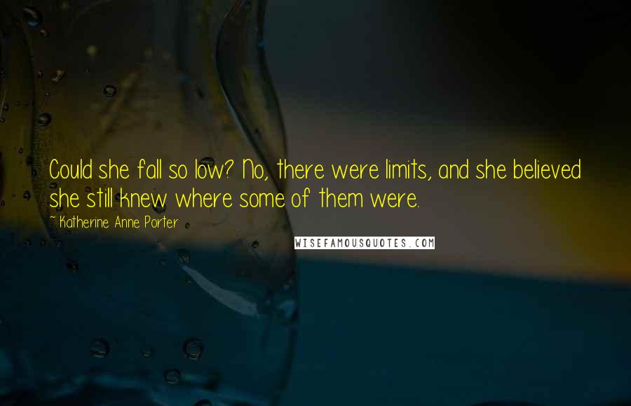 Katherine Anne Porter Quotes: Could she fall so low? No, there were limits, and she believed she still knew where some of them were.
