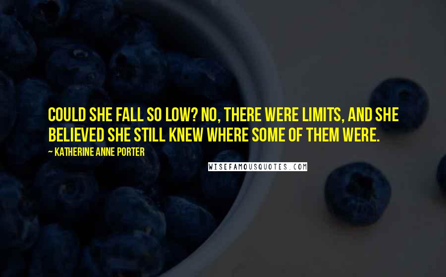 Katherine Anne Porter Quotes: Could she fall so low? No, there were limits, and she believed she still knew where some of them were.
