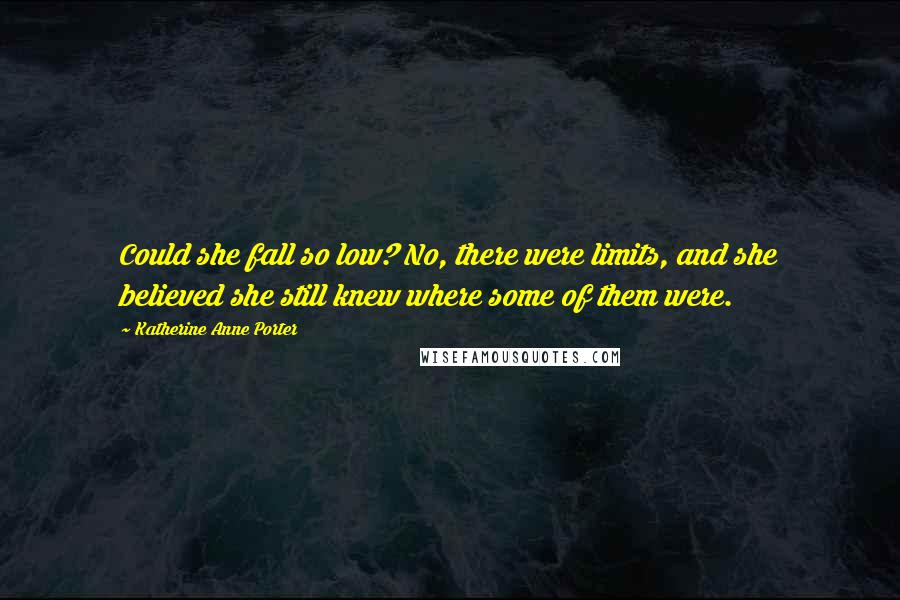 Katherine Anne Porter Quotes: Could she fall so low? No, there were limits, and she believed she still knew where some of them were.