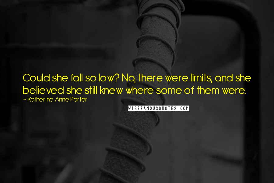 Katherine Anne Porter Quotes: Could she fall so low? No, there were limits, and she believed she still knew where some of them were.