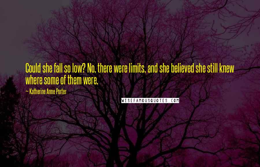 Katherine Anne Porter Quotes: Could she fall so low? No, there were limits, and she believed she still knew where some of them were.