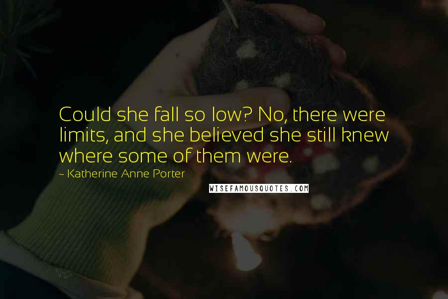 Katherine Anne Porter Quotes: Could she fall so low? No, there were limits, and she believed she still knew where some of them were.