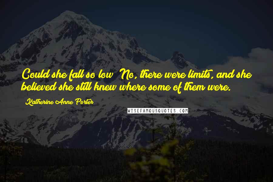 Katherine Anne Porter Quotes: Could she fall so low? No, there were limits, and she believed she still knew where some of them were.
